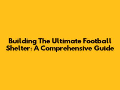 Building The Ultimate Football Shelter: A Comprehensive Guide