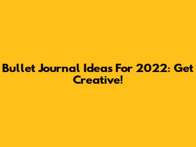 Bullet Journal Ideas For 2022: Get Creative!