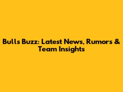 Bulls Buzz: Latest News, Rumors & Team Insights