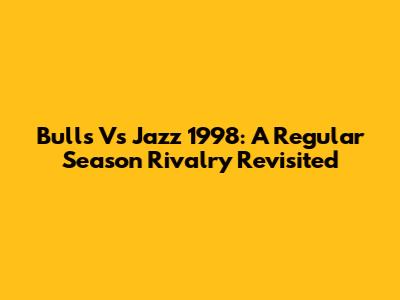 Bulls Vs Jazz 1998: A Regular Season Rivalry Revisited