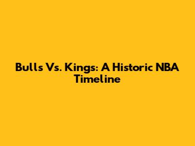 Bulls Vs. Kings: A Historic NBA Timeline