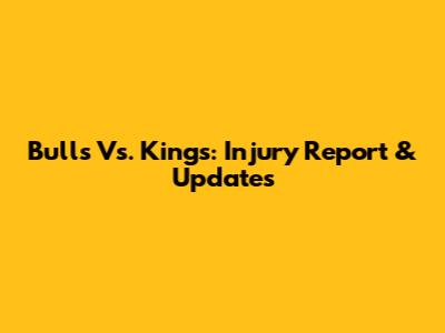 Bulls Vs. Kings: Injury Report & Updates