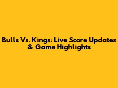 Bulls Vs. Kings: Live Score Updates & Game Highlights