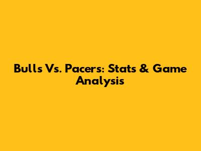 Bulls Vs. Pacers: Stats & Game Analysis