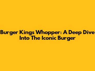 Burger King's Whopper: A Deep Dive Into The Iconic Burger