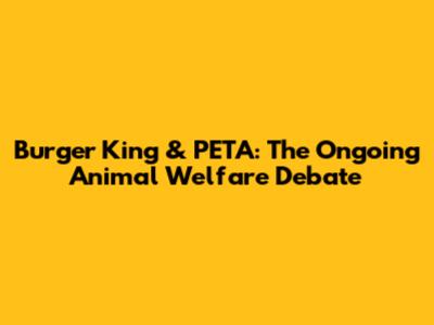 Burger King & PETA: The Ongoing Animal Welfare Debate