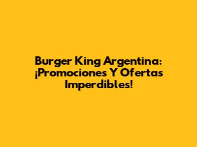 Burger King Argentina: ¡Promociones Y Ofertas Imperdibles!