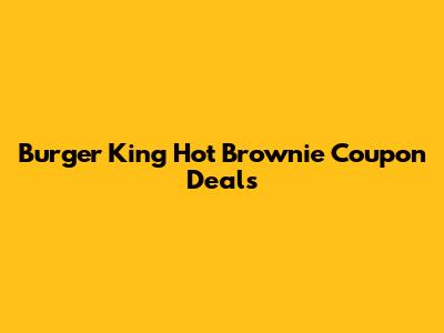 Burger King Hot Brownie Coupon Deals