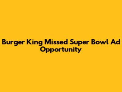 Burger King Missed Super Bowl Ad Opportunity