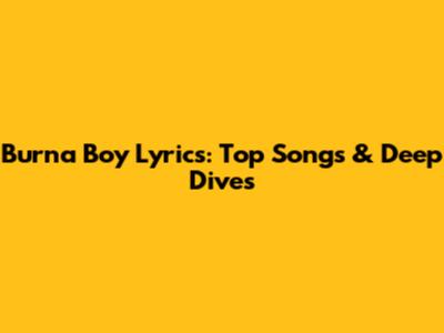 Burna Boy Lyrics: Top Songs & Deep Dives