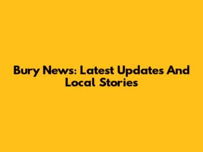 Bury News: Latest Updates And Local Stories