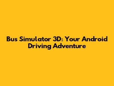 Bus Simulator 3D: Your Android Driving Adventure