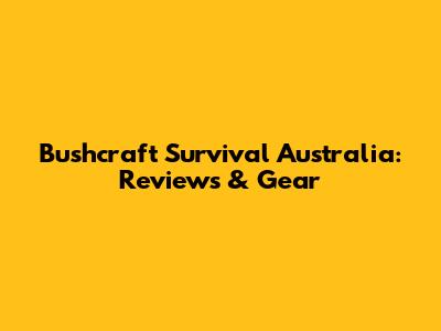 Bushcraft Survival Australia: Reviews & Gear