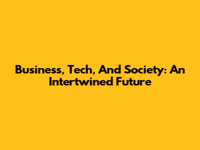 Business, Tech, And Society: An Intertwined Future
