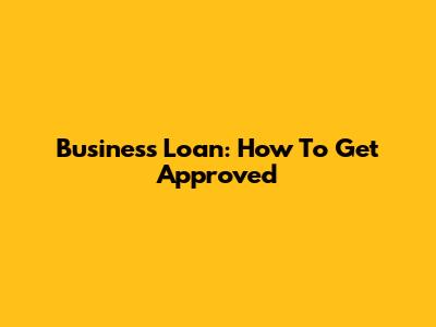 Business Loan: How To Get Approved
