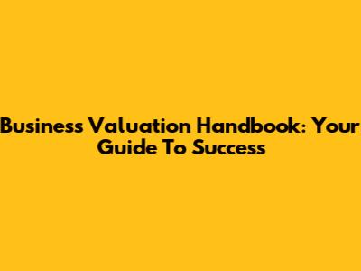 Business Valuation Handbook: Your Guide To Success