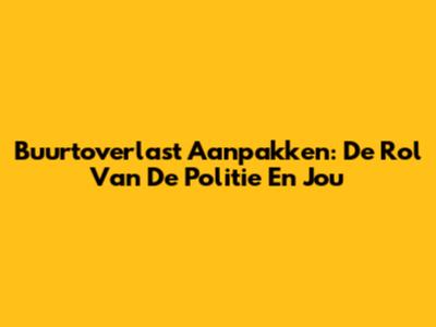 Buurtoverlast Aanpakken: De Rol Van De Politie En Jou