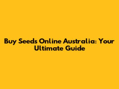 Buy Seeds Online Australia: Your Ultimate Guide