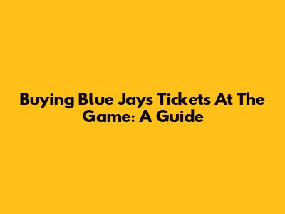 Buying Blue Jays Tickets At The Game: A Guide