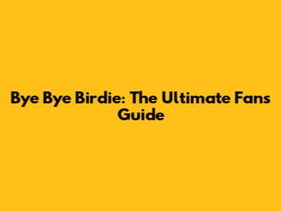 Bye Bye Birdie: The Ultimate Fan's Guide