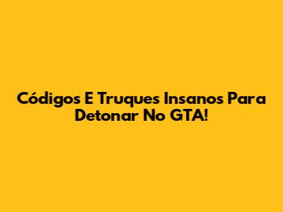 Códigos E Truques Insanos Para Detonar No GTA!