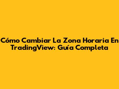 Cómo Cambiar La Zona Horaria En TradingView: Guía Completa