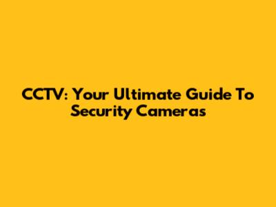 CCTV: Your Ultimate Guide To Security Cameras