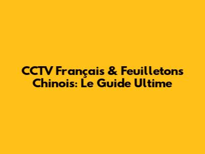 CCTV Français & Feuilletons Chinois: Le Guide Ultime