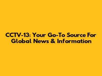 CCTV-13: Your Go-To Source For Global News & Information