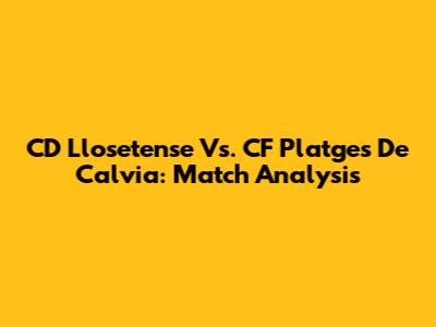CD Llosetense Vs. CF Platges De Calvia: Match Analysis