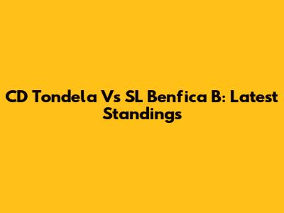 CD Tondela Vs SL Benfica B: Latest Standings