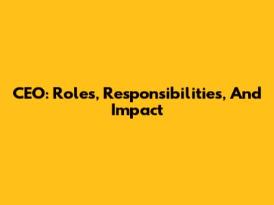CEO: Roles, Responsibilities, And Impact