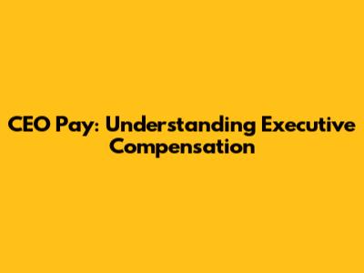 CEO Pay: Understanding Executive Compensation