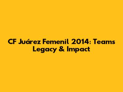 CF Juárez Femenil 2014: Team's Legacy & Impact