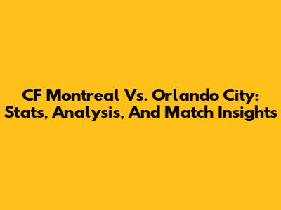 CF Montreal Vs. Orlando City: Stats, Analysis, And Match Insights