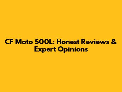 CF Moto 500L: Honest Reviews & Expert Opinions