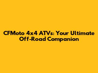 CFMoto 4x4 ATVs: Your Ultimate Off-Road Companion