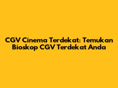 CGV Cinema Terdekat: Temukan Bioskop CGV Terdekat Anda