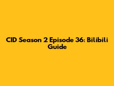 CID Season 2 Episode 36: Bilibili Guide
