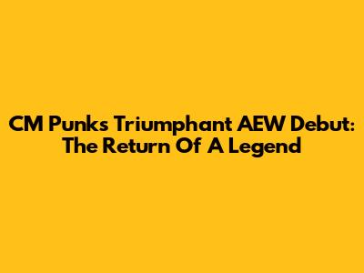 CM Punk's Triumphant AEW Debut: The Return Of A Legend