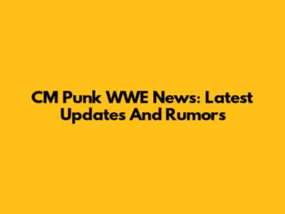 CM Punk WWE News: Latest Updates And Rumors