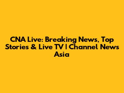 CNA Live: Breaking News, Top Stories & Live TV | Channel News Asia