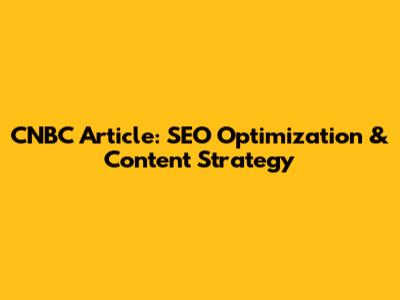 CNBC Article: SEO Optimization & Content Strategy
