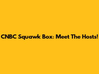 CNBC Squawk Box: Meet The Hosts!