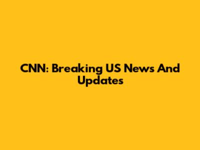 CNN: Breaking US News And Updates