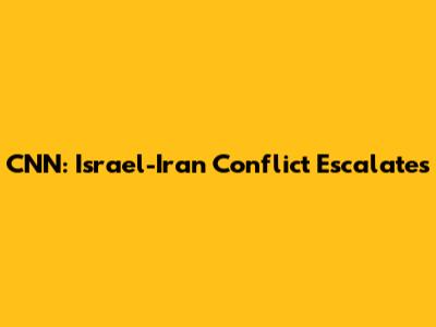 CNN: Israel-Iran Conflict Escalates