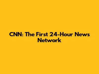 CNN: The First 24-Hour News Network