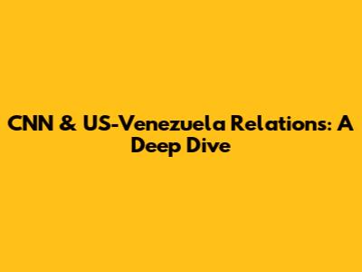 CNN & US-Venezuela Relations: A Deep Dive
