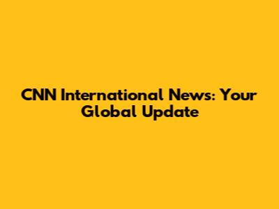 CNN International News: Your Global Update