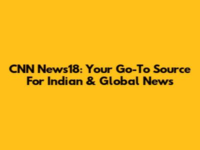 CNN News18: Your Go-To Source For Indian & Global News